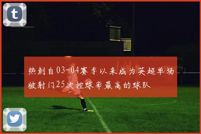 热刺自03-04赛季以来成为英超单场被射门25次控球率最高的球队