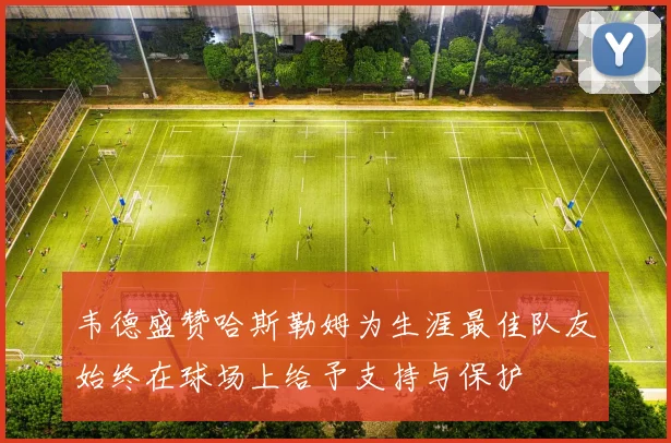 韦德盛赞哈斯勒姆为生涯最佳队友始终在球场上给予支持与保护
